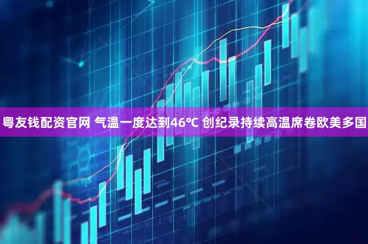 粤友钱配资官网 气温一度达到46℃ 创纪录持续高温席卷欧美多国