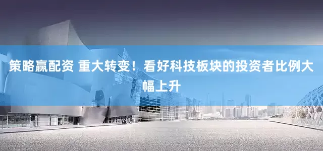 策略赢配资 重大转变！看好科技板块的投资者比例大幅上升