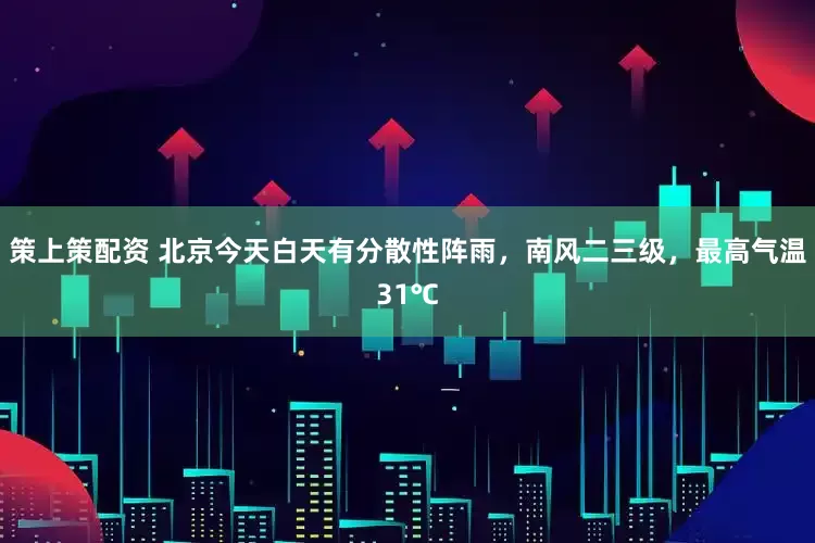 策上策配资 北京今天白天有分散性阵雨，南风二三级，最高气温31℃