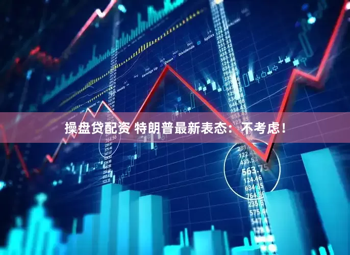 操盘贷配资 特朗普最新表态：不考虑！