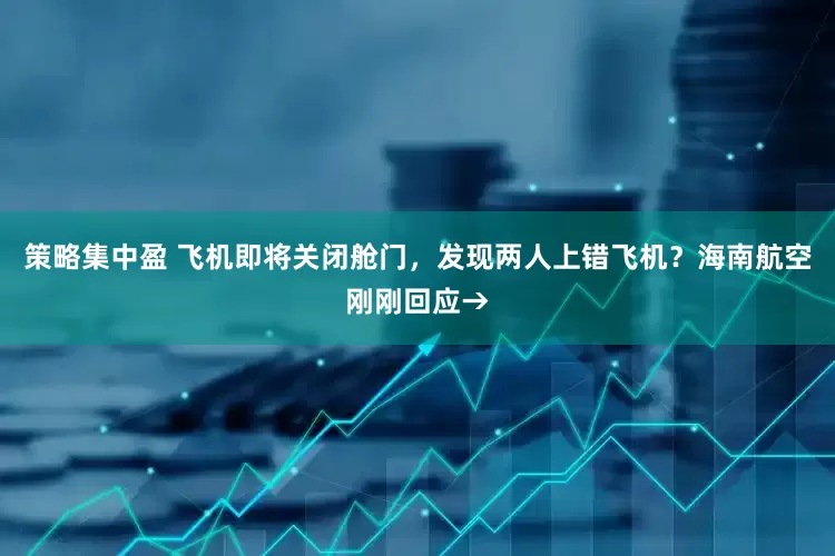 策略集中盈 飞机即将关闭舱门，发现两人上错飞机？海南航空刚刚回应→