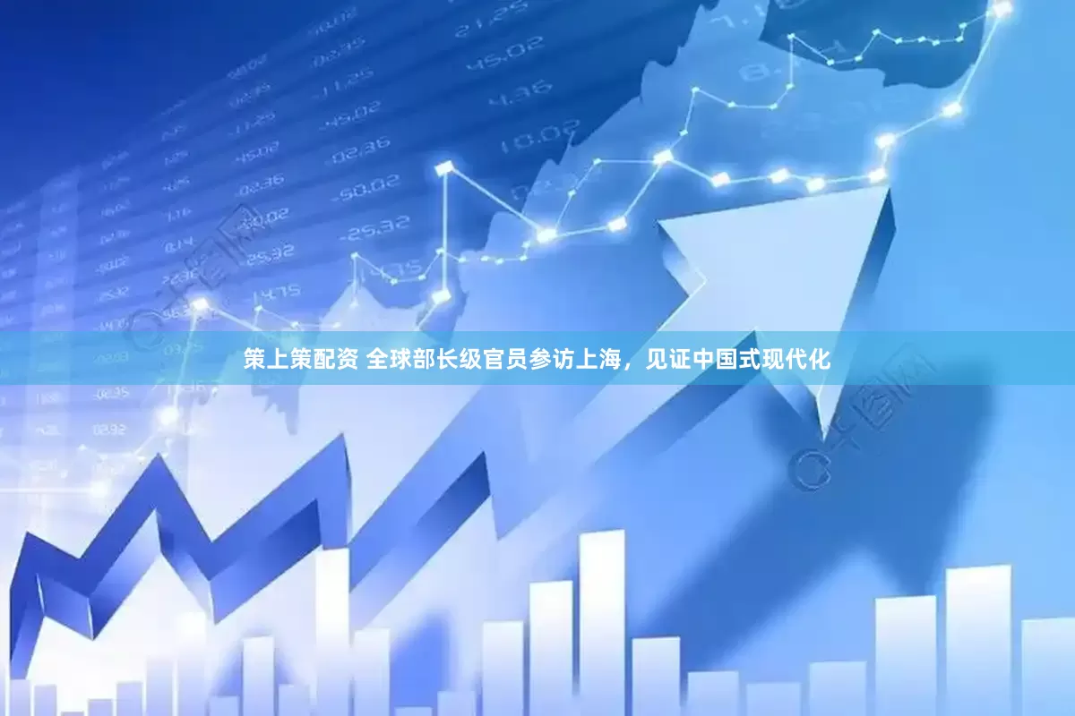 策上策配资 全球部长级官员参访上海，见证中国式现代化