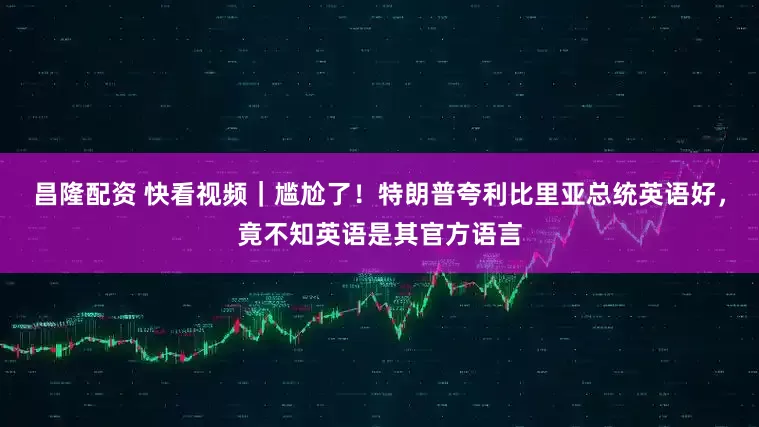 昌隆配资 快看视频｜尴尬了！特朗普夸利比里亚总统英语好，竟不知英语是其官方语言
