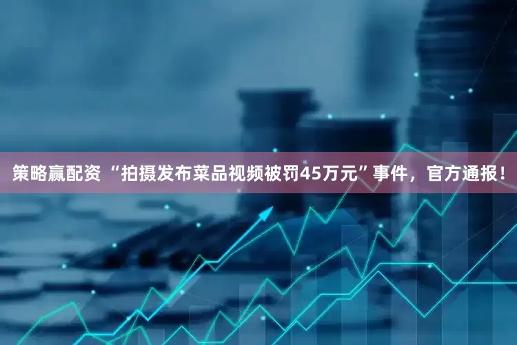策略赢配资 “拍摄发布菜品视频被罚45万元”事件，官方通报！