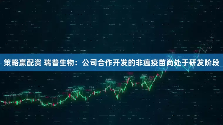 策略赢配资 瑞普生物：公司合作开发的非瘟疫苗尚处于研发阶段