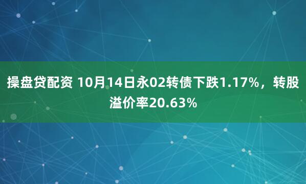 操盘贷配资 10月14日永02转债下跌1.17%，转股溢价率20.63%