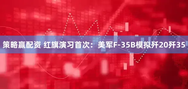 策略赢配资 红旗演习首次：美军F-35B模拟歼20歼35