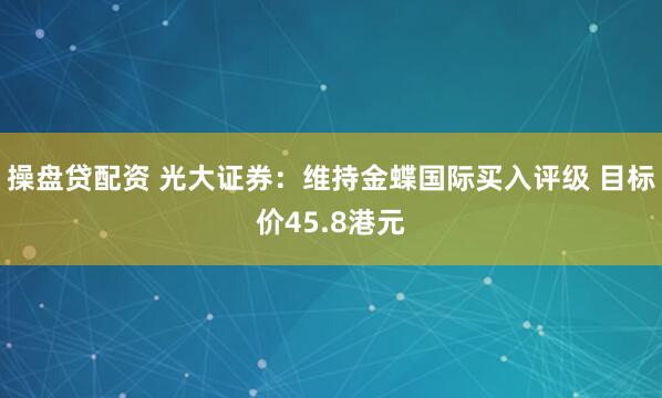 操盘贷配资 光大证券：维持金蝶国际买入评级 目标价45.8港元