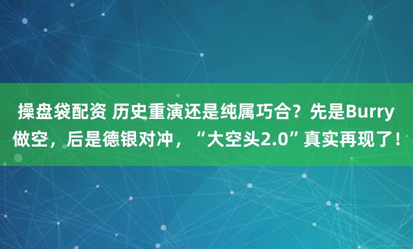 操盘袋配资 历史重演还是纯属巧合？先是Burry做空，后是德银对冲，“大空头2.0”真实再现了！