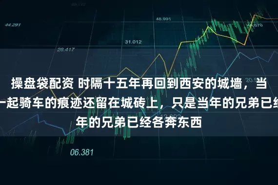 操盘袋配资 时隔十五年再回到西安的城墙，当年和兄弟一起骑车的痕迹还留在城砖上，只是当年的兄弟已经各奔东西