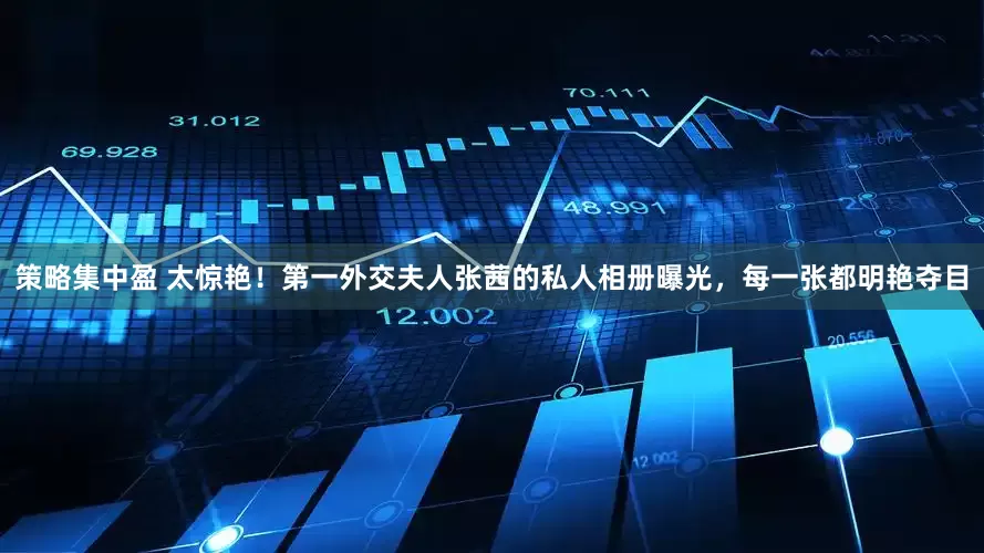 策略集中盈 太惊艳！第一外交夫人张茜的私人相册曝光，每一张都明艳夺目