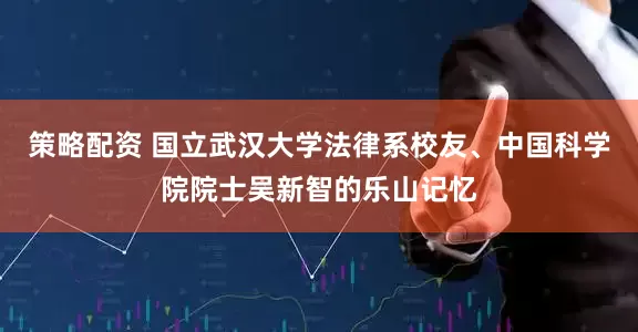 策略配资 国立武汉大学法律系校友、中国科学院院士吴新智的乐山记忆